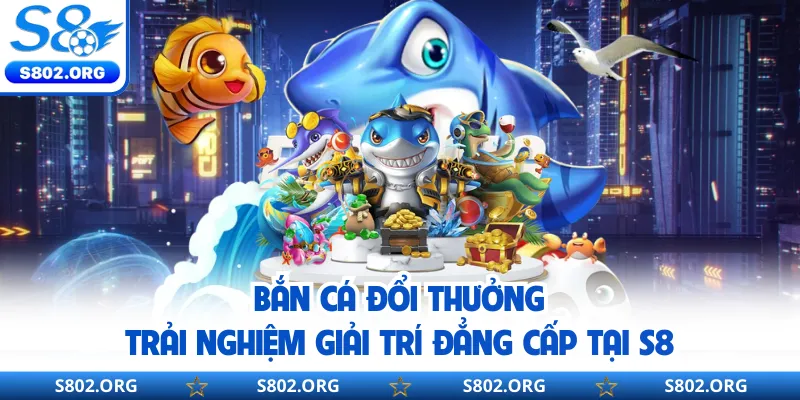 Bắn Cá Đổi Thưởng - Trải Nghiệm Giải Trí Đẳng Cấp Tại S8