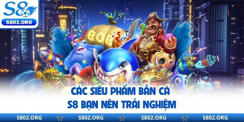 Các siêu phẩm bắn cá S8 bạn nên trải nghiệm