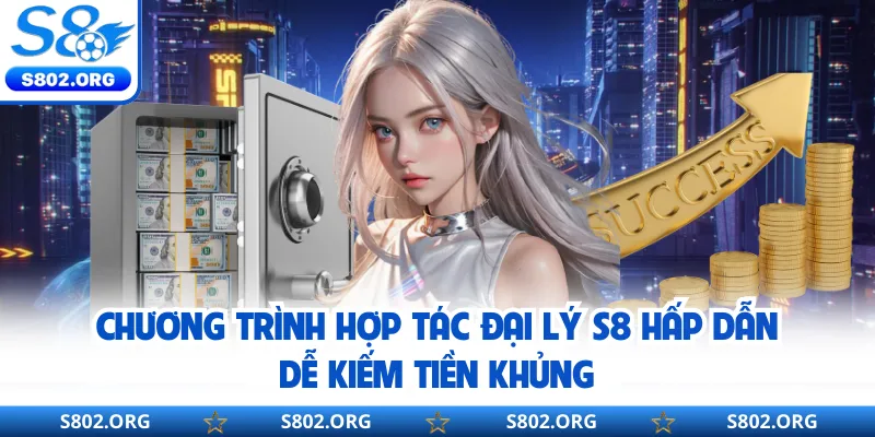 Chương trình hợp tác đại lý S8 hấp dẫn dễ kiếm tiền khủng