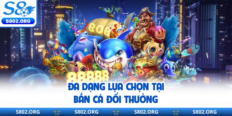 Đa dạng lựa chọn tại bắn cá đổi thưởng