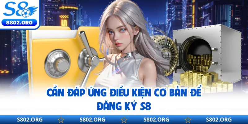Cần đáp ứng điều kiện cơ bản để đăng ký S8