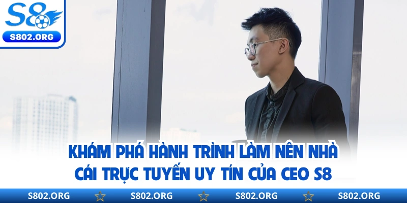 Khám phá hành trình làm nên nhà cái trực tuyến uy tín của CEO S8