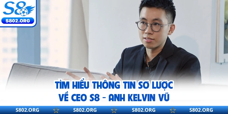 Tìm hiểu thông tin sơ lược về CEO S8 - Anh Kelvin Vũ